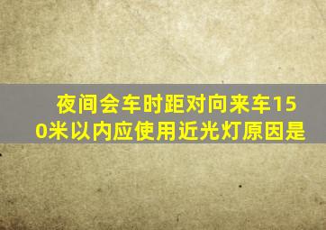 夜间会车时距对向来车150米以内应使用近光灯原因是