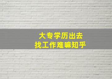 大专学历出去找工作难嘛知乎