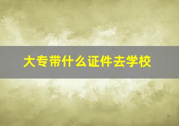 大专带什么证件去学校