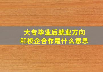 大专毕业后就业方向和校企合作是什么意思