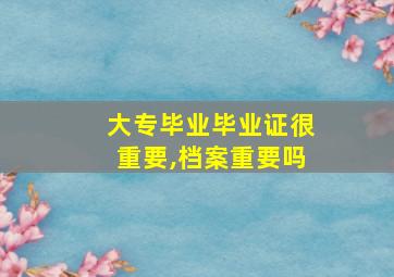 大专毕业毕业证很重要,档案重要吗