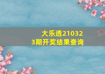 大乐透210323期开奖结果查询