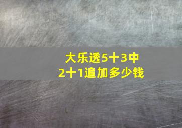 大乐透5十3中2十1追加多少钱