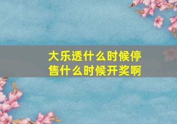 大乐透什么时候停售什么时候开奖啊