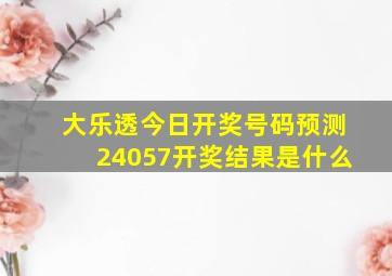 大乐透今日开奖号码预测24057开奖结果是什么