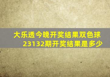 大乐透今晚开奖结果双色球23132期开奖结果是多少