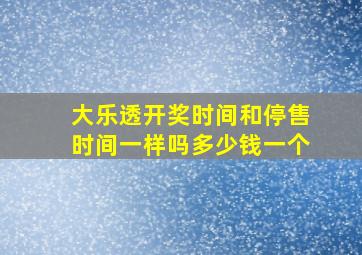 大乐透开奖时间和停售时间一样吗多少钱一个