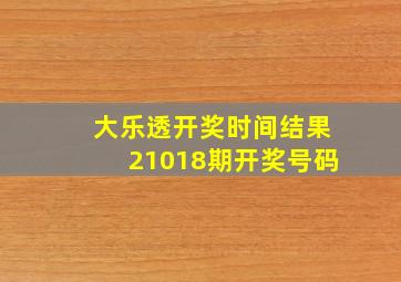 大乐透开奖时间结果21018期开奖号码