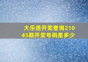 大乐透开奖查询21045期开奖号码是多少