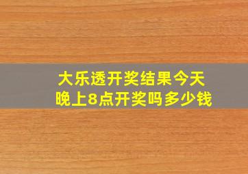 大乐透开奖结果今天晚上8点开奖吗多少钱