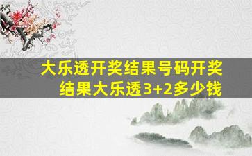 大乐透开奖结果号码开奖结果大乐透3+2多少钱