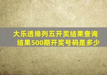 大乐透排列五开奖结果查询结果500期开奖号码是多少