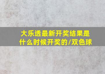 大乐透最新开奖结果是什么时候开奖的/双色球