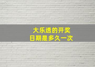 大乐透的开奖日期是多久一次