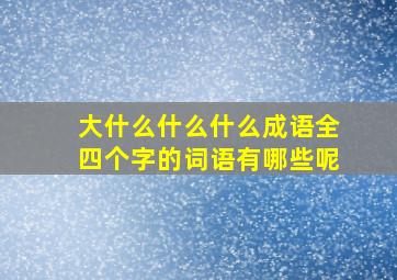 大什么什么什么成语全四个字的词语有哪些呢