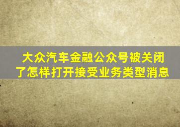 大众汽车金融公众号被关闭了怎样打开接受业务类型消息