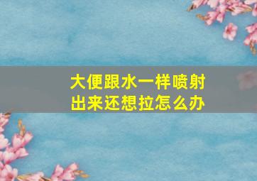 大便跟水一样喷射出来还想拉怎么办