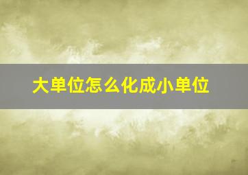 大单位怎么化成小单位