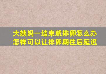 大姨妈一结束就排卵怎么办怎样可以让排卵期往后延迟