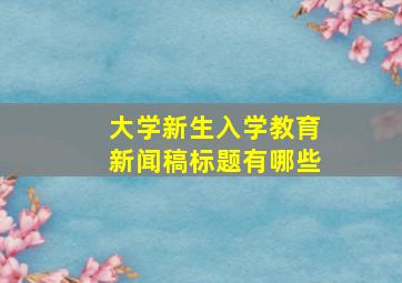 大学新生入学教育新闻稿标题有哪些