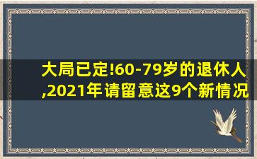 大局已定!60-79岁的退休人,2021年请留意这9个新情况!