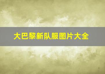 大巴黎新队服图片大全