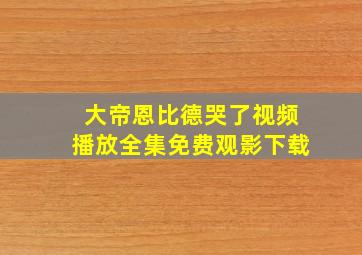 大帝恩比德哭了视频播放全集免费观影下载