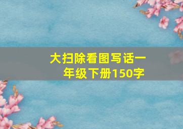 大扫除看图写话一年级下册150字