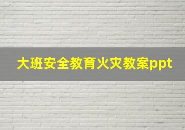 大班安全教育火灾教案ppt