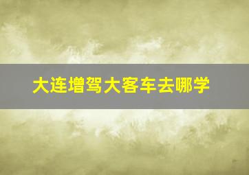 大连增驾大客车去哪学