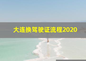 大连换驾驶证流程2020