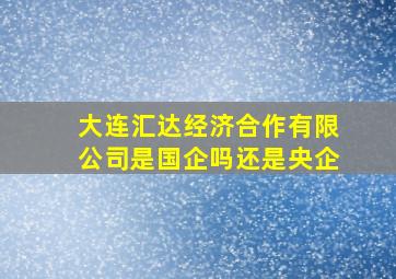 大连汇达经济合作有限公司是国企吗还是央企