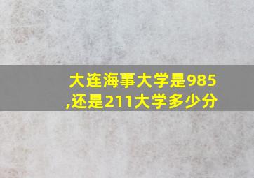 大连海事大学是985,还是211大学多少分