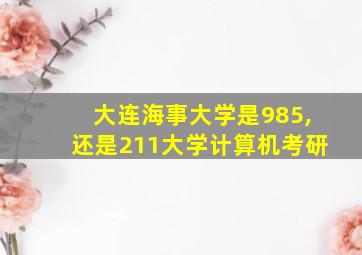 大连海事大学是985,还是211大学计算机考研