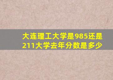 大连理工大学是985还是211大学去年分数是多少