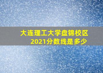 大连理工大学盘锦校区2021分数线是多少