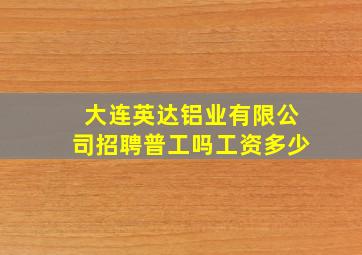 大连英达铝业有限公司招聘普工吗工资多少