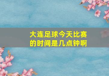 大连足球今天比赛的时间是几点钟啊