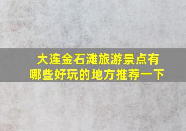 大连金石滩旅游景点有哪些好玩的地方推荐一下