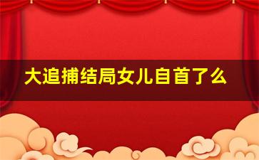 大追捕结局女儿自首了么