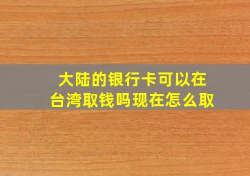 大陆的银行卡可以在台湾取钱吗现在怎么取