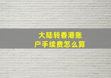 大陆转香港账户手续费怎么算