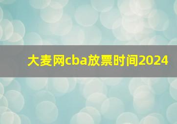 大麦网cba放票时间2024