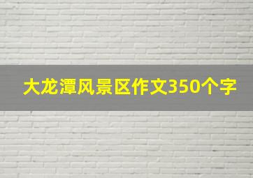 大龙潭风景区作文350个字