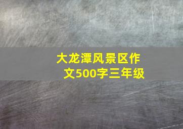 大龙潭风景区作文500字三年级