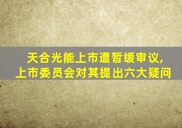 天合光能上市遭暂缓审议,上市委员会对其提出六大疑问