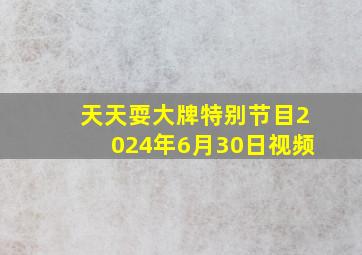 天天耍大牌特别节目2024年6月30日视频