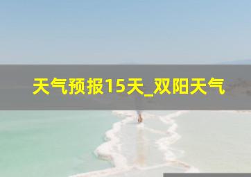 天气预报15天_双阳天气