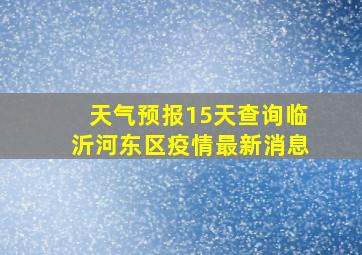 天气预报15天查询临沂河东区疫情最新消息