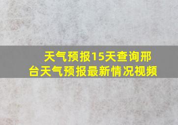 天气预报15天查询邢台天气预报最新情况视频